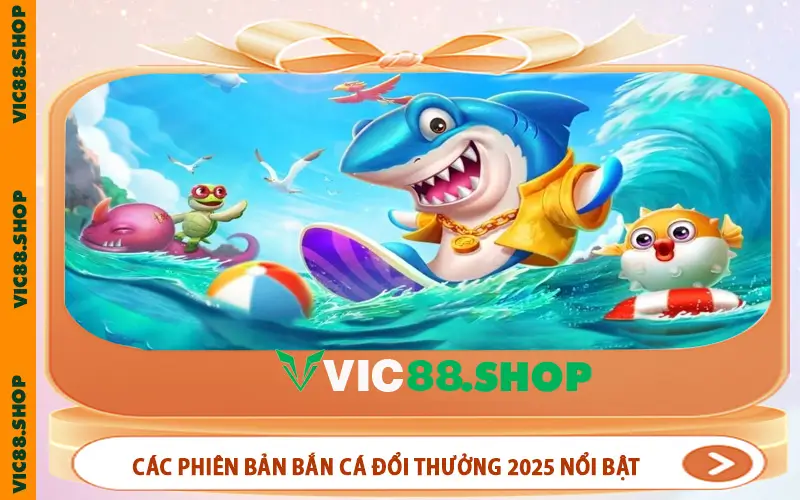 Các phiên bản bắn cá đổi thưởng 2025 nổi bật